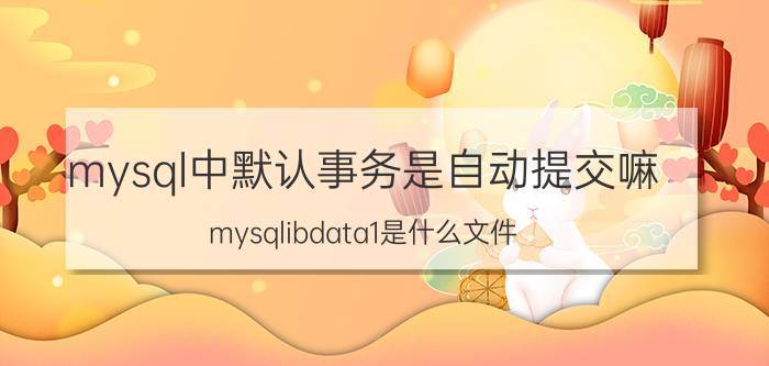 mysql中默认事务是自动提交嘛 mysqlibdata1是什么文件？